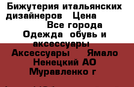 Бижутерия итальянских дизайнеров › Цена ­ 1500-3800 - Все города Одежда, обувь и аксессуары » Аксессуары   . Ямало-Ненецкий АО,Муравленко г.